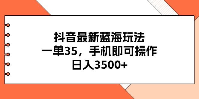 抖音最新蓝海玩法，一单35，手机即可操作，日入3500+，不了解一下真是...-鑫梵淘