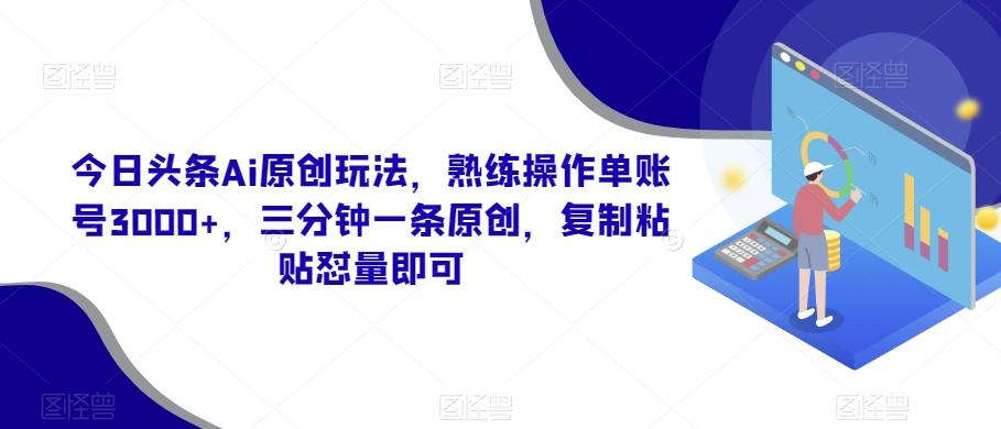 今日头条Ai原创玩法，熟练操作单账号3000+，三分钟一条原创，复制粘贴怼量即可-鑫梵淘