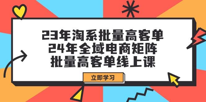 (9636期)23年淘系批量高客单+24年全域电商矩阵，批量高客单线上课(109节课)-鑫梵淘