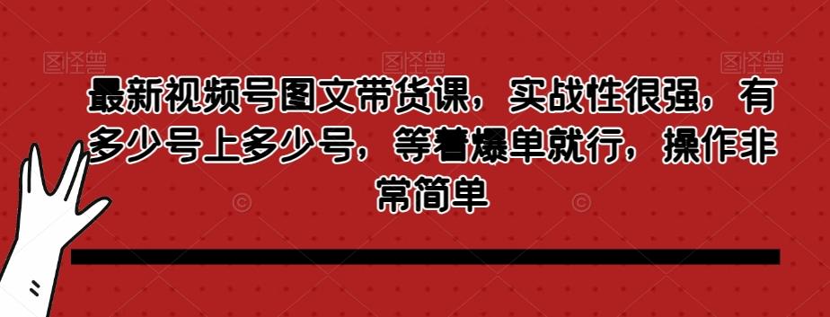 最新视频号图文带货课，实战性很强，有多少号上多少号，等着爆单就行，操作非常简单-鑫梵淘