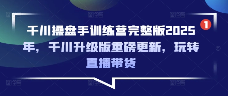 千川操盘手训练营完整版2025年，千川升级版重磅更新，玩转直播带货-鑫梵淘