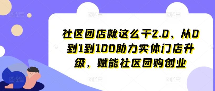 社区团店就这么干2.0，从0到1到100助力实体门店升级，赋能社区团购创业-鑫梵淘