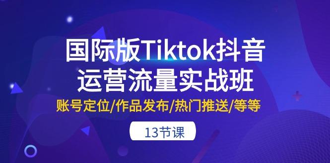 国际版Tiktok抖音运营流量实战班：账号定位/作品发布/热门推送/等等-13节-鑫梵淘