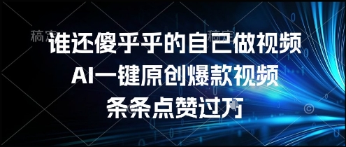 谁还傻乎乎的自己做视频？AI一键原创爆款视频，条条点赞过万，简单方便，好操作【揭秘】-鑫梵淘