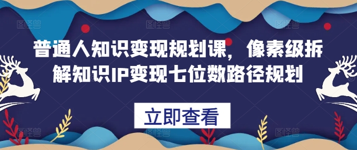 普通人知识变现规划课，像素级拆解知识IP变现七位数路径规划-鑫梵淘