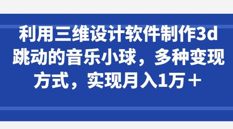 利用三维设计软件制作3d跳动的音乐小球，多种变现方式，实现月入1万+【揭秘】-鑫梵淘