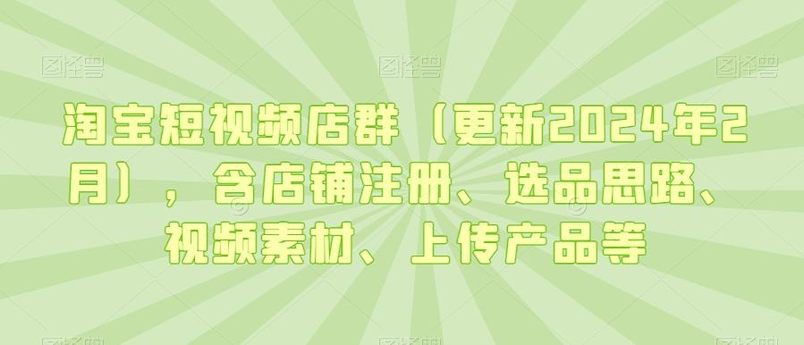 淘宝短视频店群(更新2024年2月)，含店铺注册、选品思路、视频素材、上传产品等-鑫梵淘