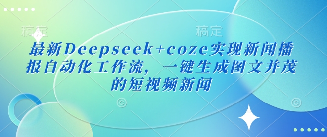 最新Deepseek+coze实现新闻播报自动化工作流，一键生成图文并茂的短视频新闻-鑫梵淘