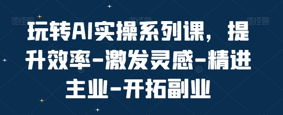 玩转AI实操系列课，提升效率-激发灵感-精进主业-开拓副业-鑫梵淘