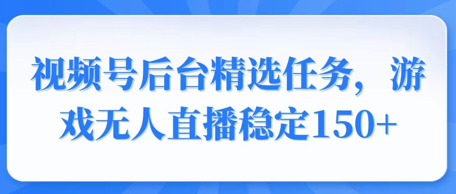 视频号精选变现任务，游戏无人直播稳定150+-鑫梵淘