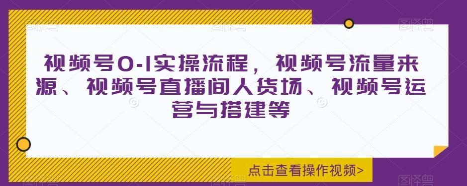 视频号0-1实操流程，视频号流量来源、视频号直播间人货场、视频号运营与搭建等-鑫梵淘
