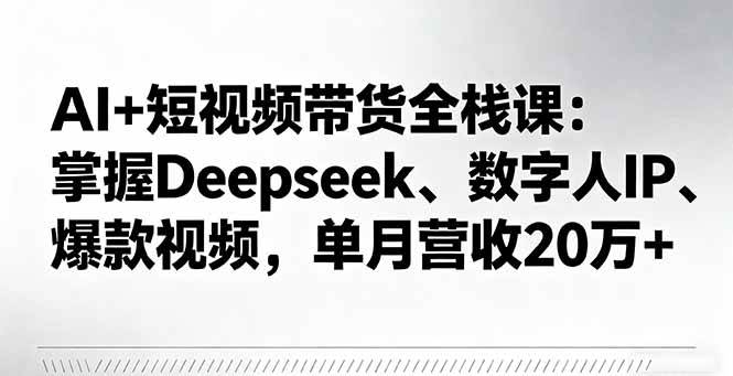 （16180期）AI+短视频带货全栈课：掌握Deepseek、数字人IP、爆款视频，单月营收20万+-鑫梵淘