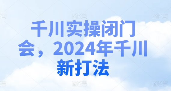 千川实操闭门会，2024年千川新打法-鑫梵淘