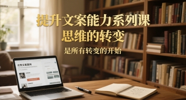 提升文案能力系列课，思维的转变，是所有转变的开始-鑫梵淘