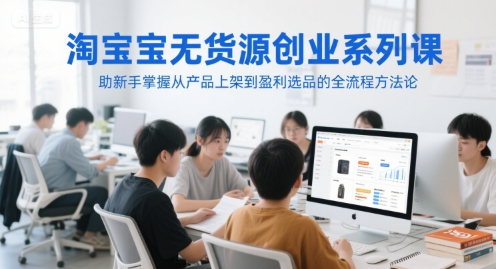 淘宝无货源创业系列课，助新手掌握从产品上架到盈利选品的全流程方法论-鑫梵淘