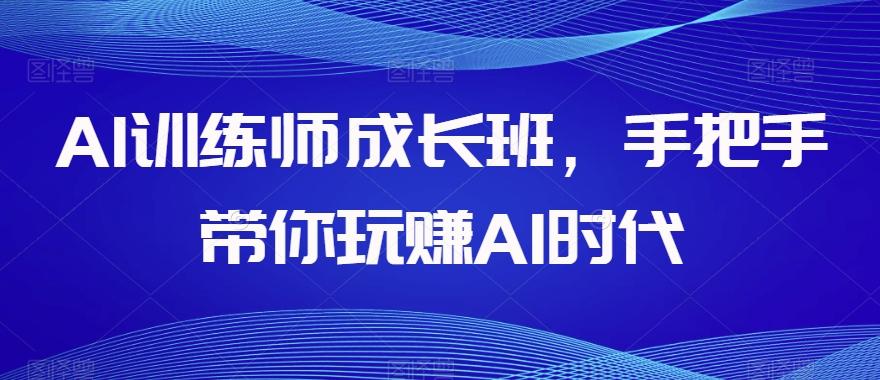 AI训练师成长班，手把手带你玩赚AI时代-鑫梵淘