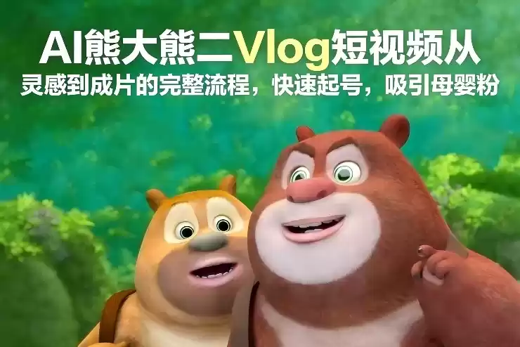AI熊大熊二Vlog短视频从灵感到成片的完整流程，快速起号，吸引母婴粉-鑫梵淘