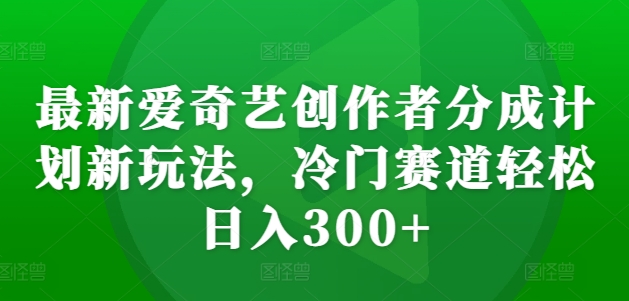 最新爱奇艺创作者分成计划新玩法，冷门赛道轻松日入300+【揭秘】-鑫梵淘