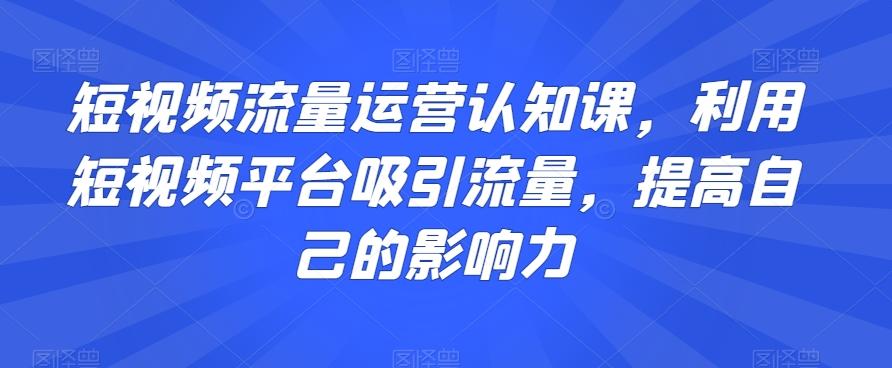 短视频流量运营认知课，利用短视频平台吸引流量，提高自己的影响力-鑫梵淘