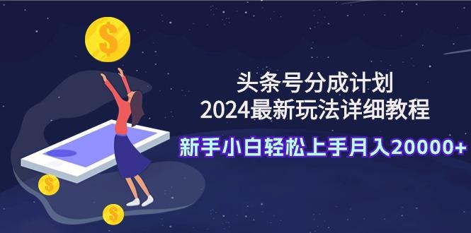 (9530期)头条号分成计划：2024最新玩法详细教程，新手小白轻松上手月入20000+-鑫梵淘