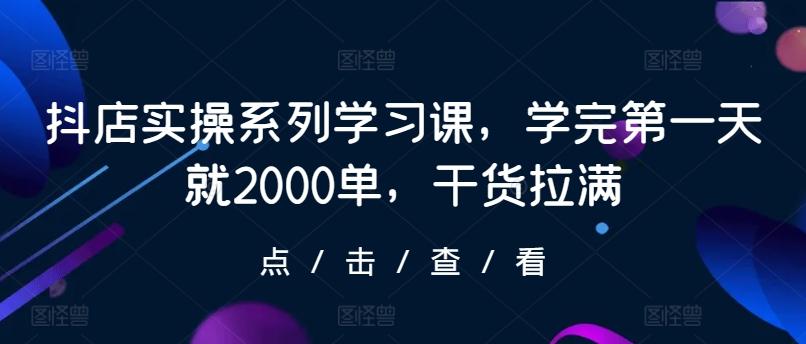 抖店实操系列学习课，学完第一天就2000单，干货拉满-鑫梵淘
