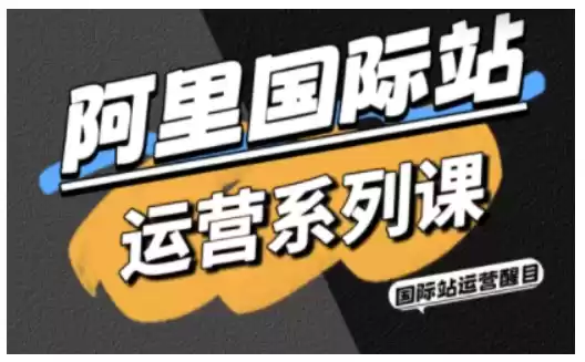 阿里国际站运营系列课，涵盖精准引流、直通车与全站推实战SOP，搭配AI效率工具包与高阶增长玩法(更新)-鑫梵淘