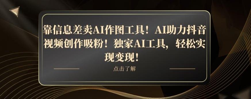 靠信息差卖AI作图工具！AI助力抖音视频创作吸粉！独家AI工具，轻松实现变现！-鑫梵淘