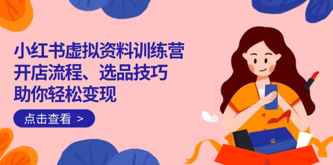 小红书虚拟资料训练营：开店流程、选品技巧一网打尽，助你轻松变现-鑫梵淘