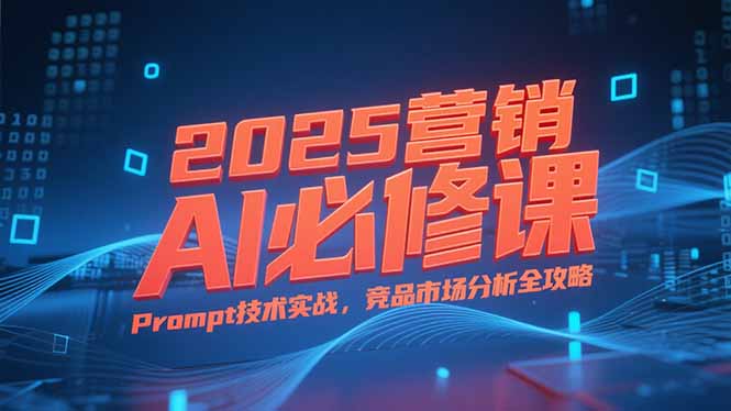 2025营销AI必修课，业务拆解逻辑，Prompt技术实战，竞品市场分析全攻略-鑫梵淘