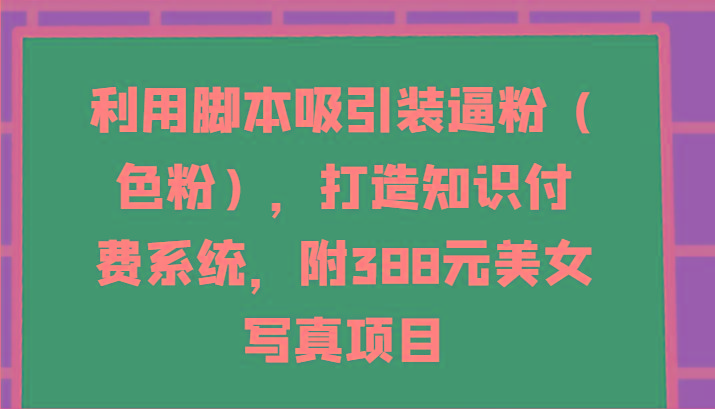 利用脚本吸引装逼粉(色粉)，打造知识付费系统，附388元美女写真项目-鑫梵淘