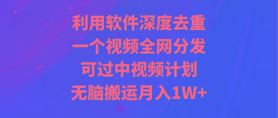 利用软件深度去重，一个视频全网分发，可过中视频计划，无脑搬运月入1W+-鑫梵淘