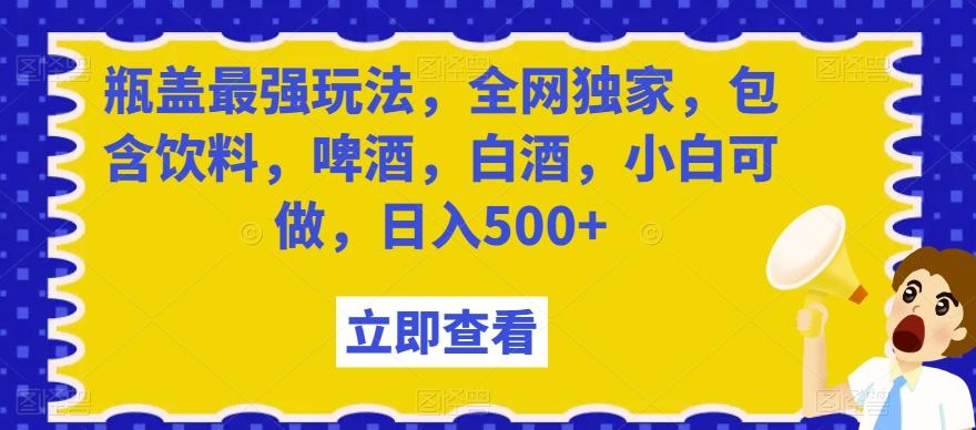 瓶盖最强玩法，全网独家，包含饮料，啤酒，白酒，小白可做，日入500+【揭秘】-鑫梵淘