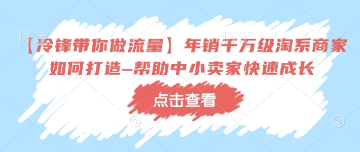 【冷锋带你做流量】年销千万级淘系商家如何打造–帮助中小卖家快速成长-鑫梵淘