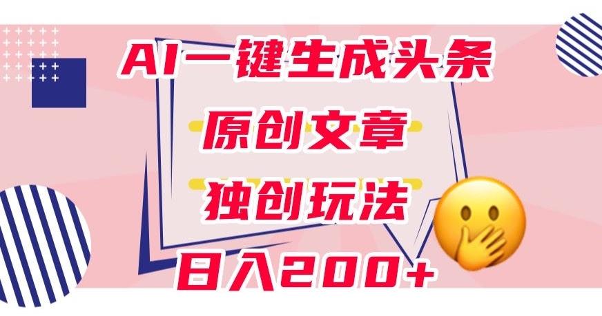 利用AI一键生成头条原创文章，0粉丝即可变现，稳定日入200+【揭秘】-鑫梵淘