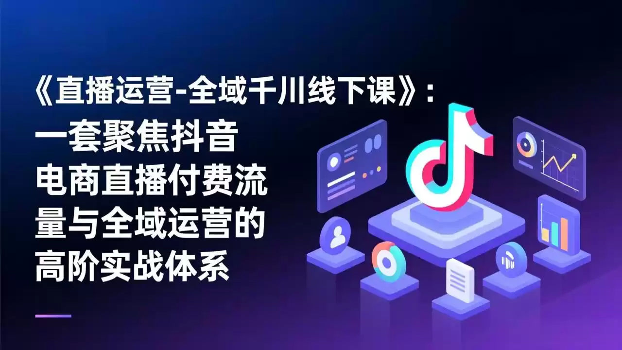 《直播运营-全域千川线下课》：一套聚焦抖音电商直播付费流量与全域运营的高阶实战体系-鑫梵淘