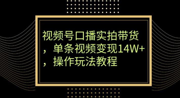 视频号口播实拍带货，单条视频变现14W+，操作玩法教程-鑫梵淘