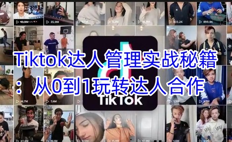 Tiktok达人管理实战秘籍：从0到1玩转达人合作-鑫梵淘