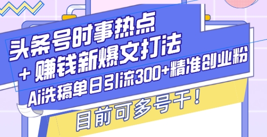 头条号时事热点+赚钱新爆文打法，Ai洗稿单日引流300+精准创业粉，目前可多号干【揭秘】-鑫梵淘