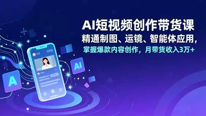 AI短视频创作带货课，精通制图、运镜、智能体应用，掌握爆款内容创作，月带货收入3万+-鑫梵淘
