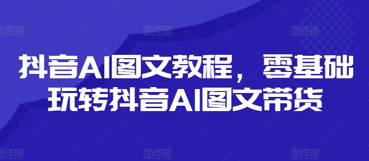 抖音AI图文教程，零基础玩转抖音AI图文带货-鑫梵淘
