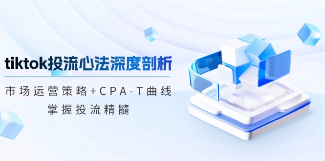 tiktok投流心法深度剖析：市场运营策略+CPA-T曲线，掌握投流精髓-鑫梵淘