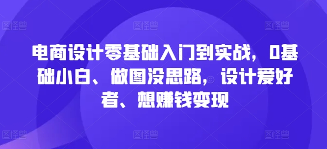 电商设计零基础入门到实战，0基础小白、做图没思路，设计爱好者、想赚钱变现-鑫梵淘