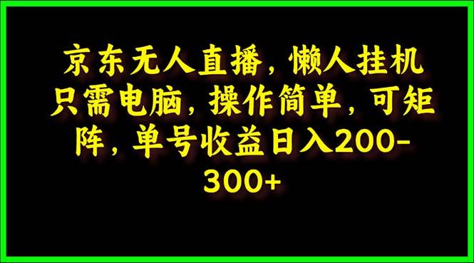 (9973期)京东无人直播，电脑挂机，操作简单，懒人专属，可矩阵操作 单号日入200-300-鑫梵淘