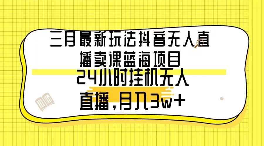 三月最新玩法抖音无人直播卖课蓝海项目，24小时无人直播，月入3w+-鑫梵淘