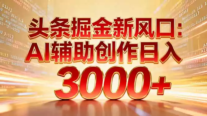 头条掘金新风口：AI辅助创作日入3000+，矩阵玩法当天启动隔天见效-鑫梵淘