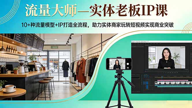 流量大师—实体老板IP课：10+种流量模型+IP打造全流程，助力实体商家玩转短视频实现商业突破-鑫梵淘