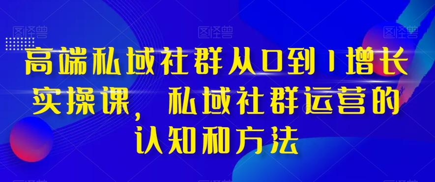 高端私域社群从0到1增长实操课，私域社群运营的认知和方法-鑫梵淘