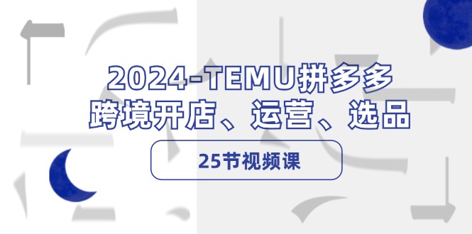 2024-TEMU拼多多·跨境开店、运营、选品(25节视频课-鑫梵淘