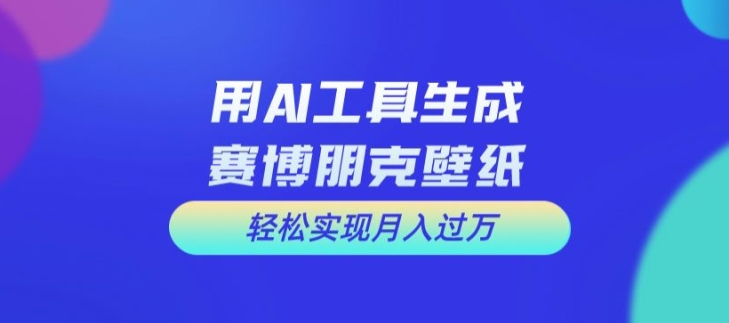 用AI工具设计赛博朋克壁纸，轻松实现月入万+【揭秘】-鑫梵淘