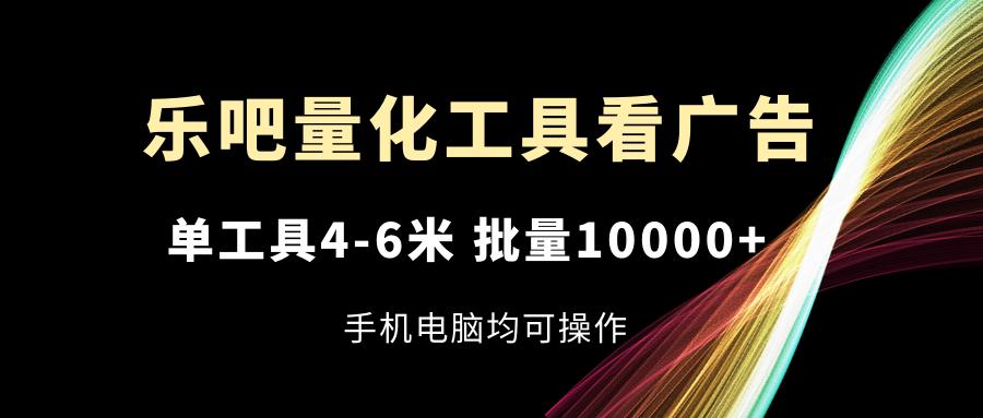 乐吧量化工具看广告，单工具4-6米，批量10000+，手机电脑均可操作-鑫梵淘